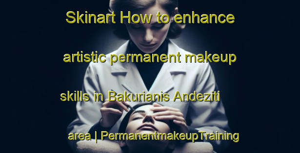 Skinart How to enhance artistic permanent makeup skills in Bakurianis Andeziti area | PermanentmakeupTraining | PermanentmakeupClasses | SkinartTraining-Georgia
